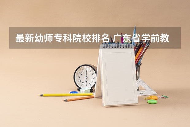 最新幼师专科院校排名 广东省学前教育大专学校排名 湖北省学前教育大专学校排名