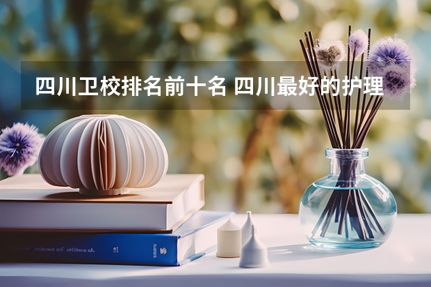四川卫校排名前十名 四川最好的护理院校 四川卫生学校排名