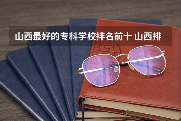 山西最好的专科学校排名前十 山西排名第一的专科学校 山西省财政税务专科学校专业排名