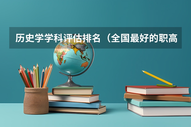 历史学学科评估排名（全国最好的职高学校排名前十）
