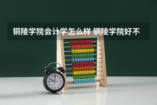 铜陵学院会计学怎么样 铜陵学院好不好评价怎么样