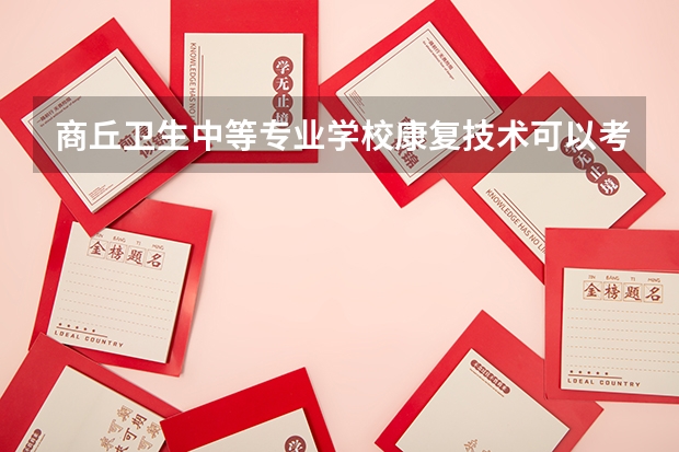 商丘卫生中等专业学校康复技术可以考哪些证书