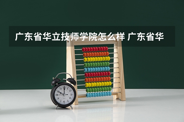 广东省华立技师学院怎么样 广东省华立技师学院是中专学校吗？我刚初三毕业可以读么