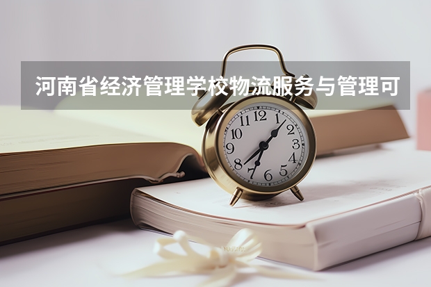 河南省经济管理学校物流服务与管理可以考哪些证书