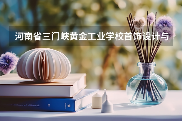 河南省三门峡黄金工业学校首饰设计与制作可以考哪些证书