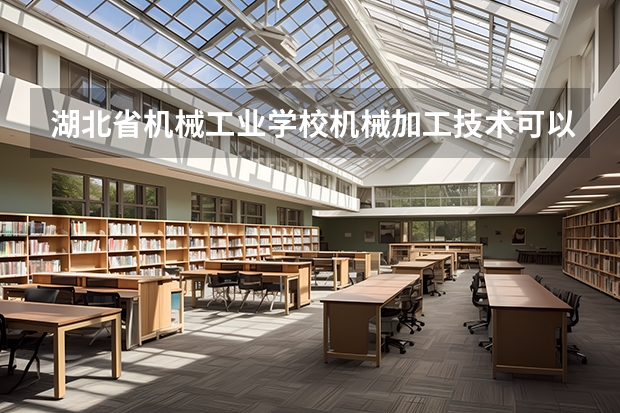 湖北省机械工业学校机械加工技术可以考哪些证书