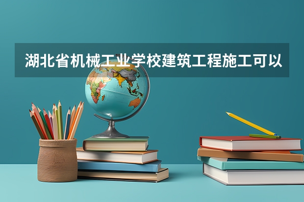 湖北省机械工业学校建筑工程施工可以考哪些证书