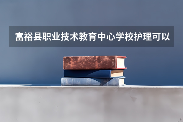 富裕县职业技术教育中心学校护理可以考哪些证书