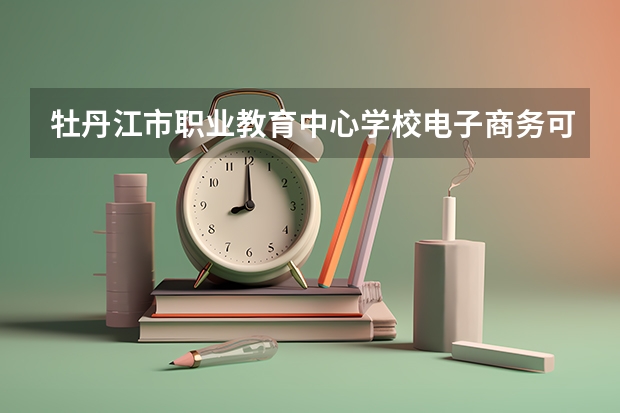牡丹江市职业教育中心学校电子商务可以考哪些证书