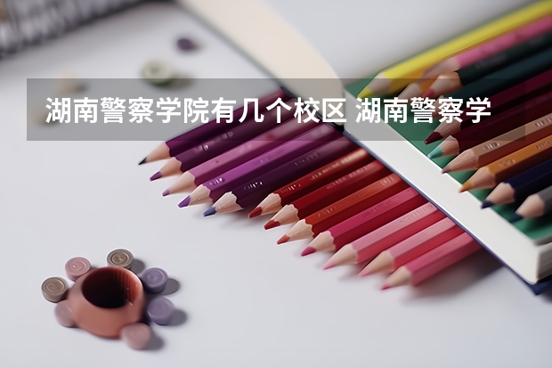 湖南警察学院有几个校区 湖南警察学院学校有多大