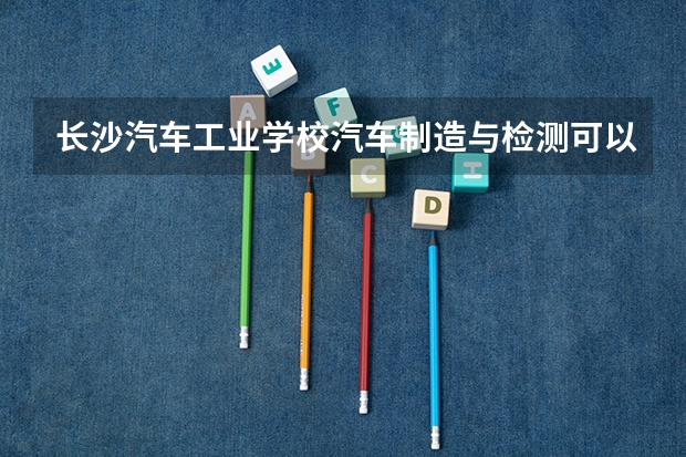 长沙汽车工业学校汽车制造与检测可以考哪些证书