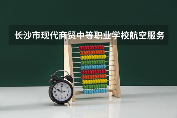 长沙市现代商贸中等职业学校航空服务可以考哪些证书