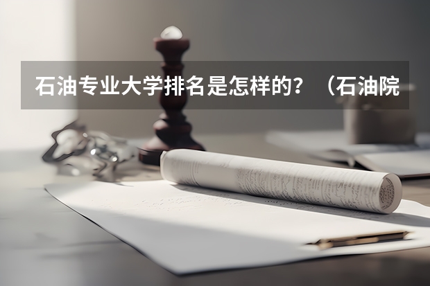 石油专业大学排名是怎样的？（石油院校排名）
