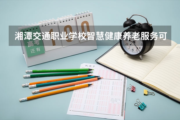 湘潭交通职业学校智慧健康养老服务可以考哪些证书