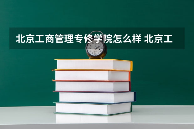 北京工商管理专修学院怎么样 北京工商管理专修学院好么？毕业证企业承认么？
