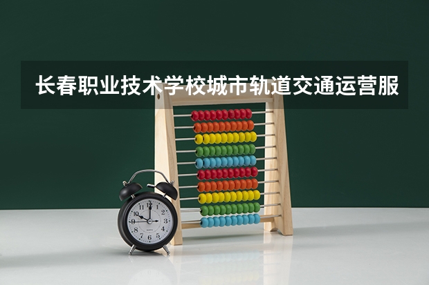 长春职业技术学校城市轨道交通运营服务可以考哪些证书