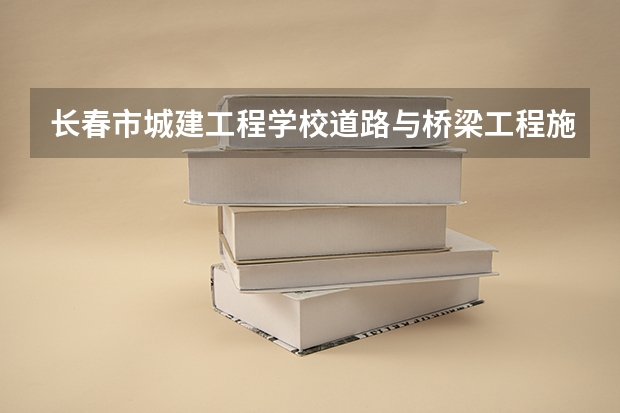 长春市城建工程学校道路与桥梁工程施工可以考哪些证书