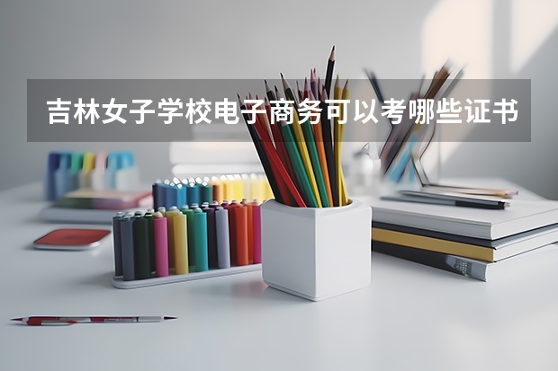 吉林女子学校电子商务可以考哪些证书