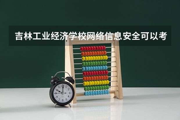 吉林工业经济学校网络信息安全可以考哪些证书
