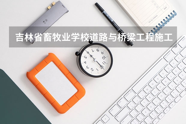 吉林省畜牧业学校道路与桥梁工程施工可以考哪些证书