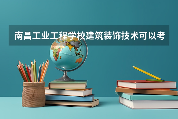 南昌工业工程学校建筑装饰技术可以考哪些证书