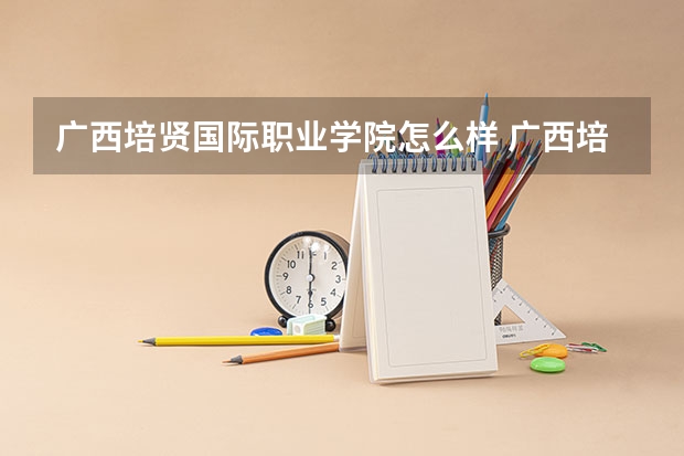 广西培贤国际职业学院怎么样 广西培贤国际职业学院有什么专业