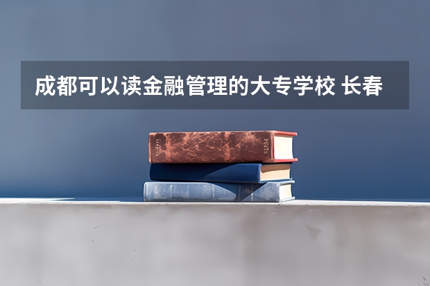 成都可以读金融管理的大专学校 长春金融高等专科学校有日语专业嘛
