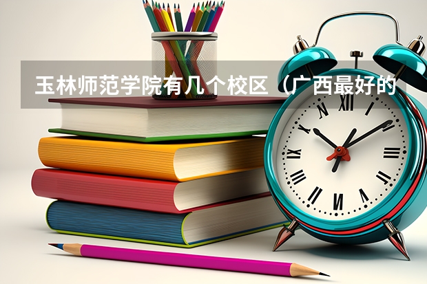 玉林师范学院有几个校区（广西最好的卫校大专）
