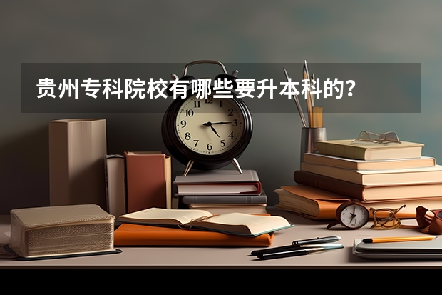 贵州专科院校有哪些要升本科的？