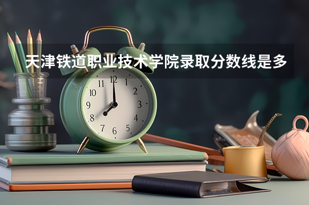 天津铁道职业技术学院录取分数线是多少？？？