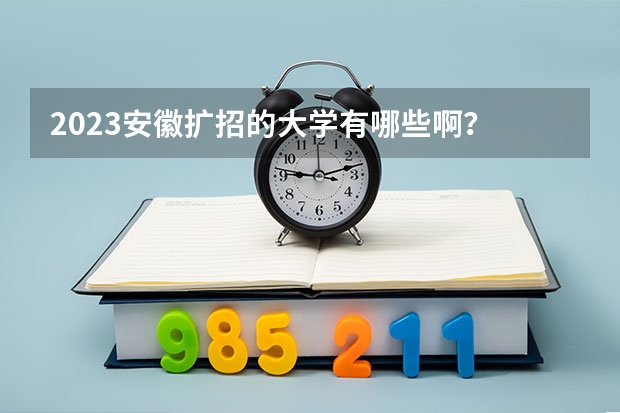 2023安徽扩招的大学有哪些啊？
