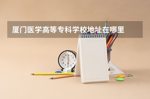 厦门医学高等专科学校地址在哪里