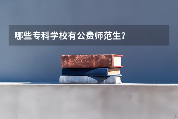 哪些专科学校有公费师范生？