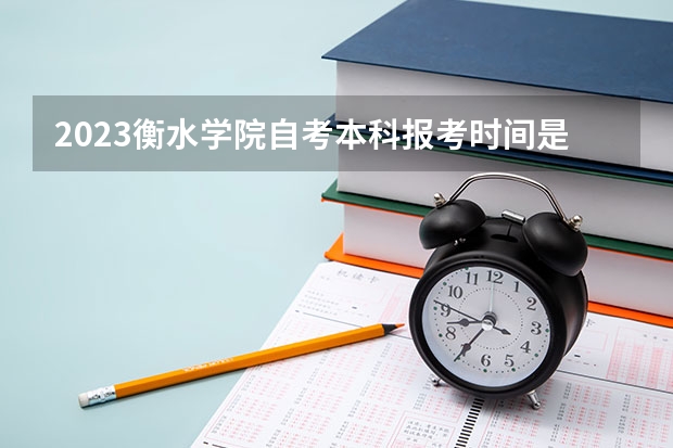 2023衡水学院自考本科报考时间是什么时候？