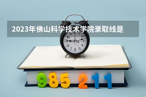 2023年佛山科学技术学院录取线是多少