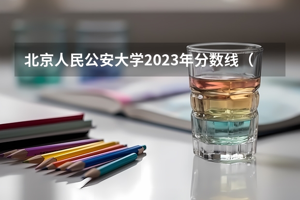 北京人民公安大学2023年分数线（中国公安大学2023分数线）