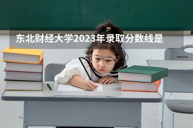 东北财经大学2023年录取分数线是多少分？