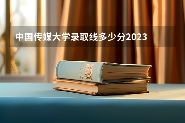 中国传媒大学录取线多少分2023