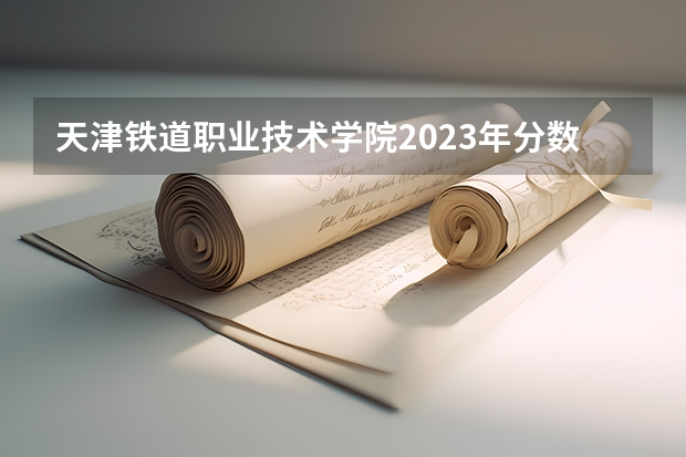 天津铁道职业技术学院2023年分数线（2022年天津铁道职业技术学院春季考试招生章程）