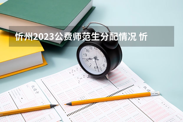 忻州2023公费师范生分配情况 忻州职业技术学院2023分数线