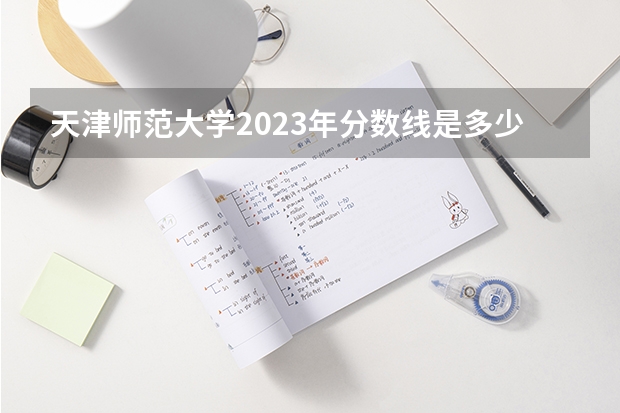 天津师范大学2023年分数线是多少？