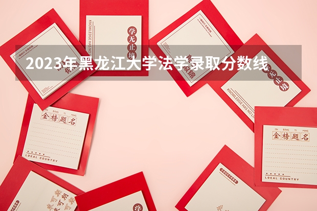 2023年黑龙江大学法学录取分数线是多少？