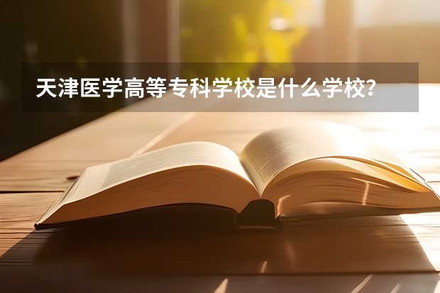 天津医学高等专科学校是什么学校？