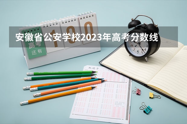 安徽省公安学校2023年高考分数线是多少？