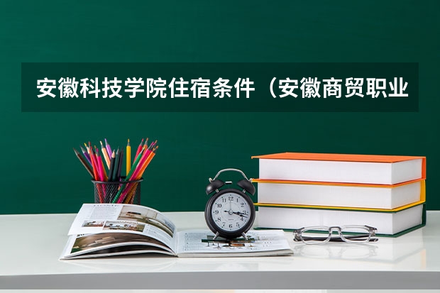 安徽科技学院住宿条件（安徽商贸职业技术学院宿舍条件,宿舍几人间环境好不好(图片)）