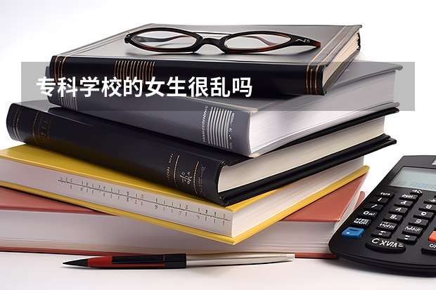 专科学校的女生很乱吗