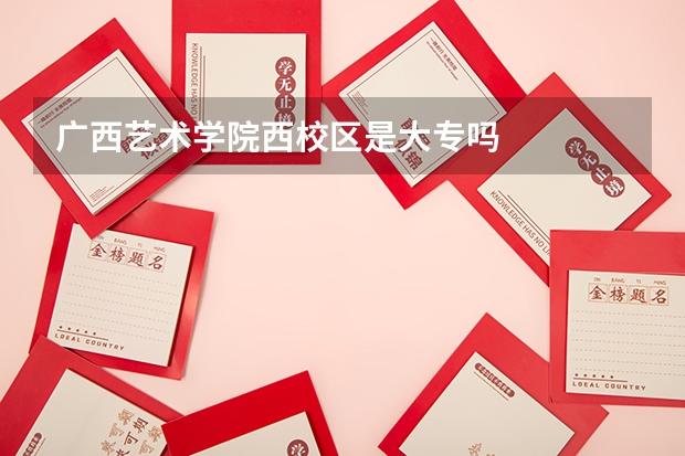 广西艺术学院西校区是大专吗