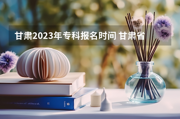 甘肃2023年专科报名时间 甘肃省大专报名时间2023