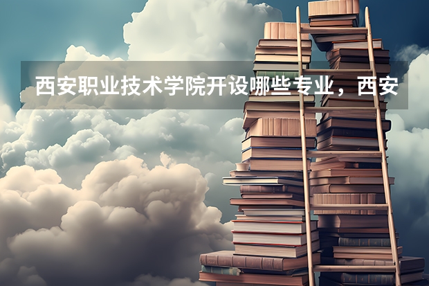 西安职业技术学院开设哪些专业，西安职业技术学院招生专业名单汇总