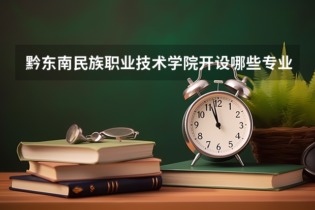 黔东南民族职业技术学院开设哪些专业，黔东南民族职业技术学院招生专业名单汇总